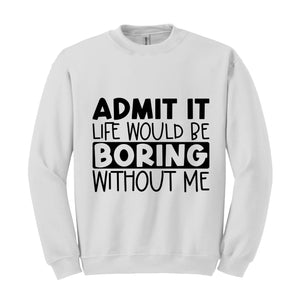 Admit It Life Would Be Boring Without Me Sweatshirt, Love Self Sweatshirt, Funny Quote