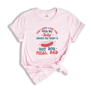 You Look Like The 4th of July Makes Me Want A Hotdog Real Bad Shirt, Independence Day Shirt, Hotdog Tee, Gift For American